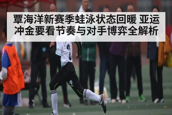 覃海洋新赛季蛙泳状态回暖 亚运冲金要看节奏与对手博弈全解析