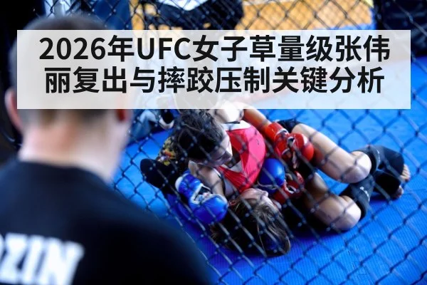 2026年UFC女子草量级张伟丽复出与摔跤压制关键分析