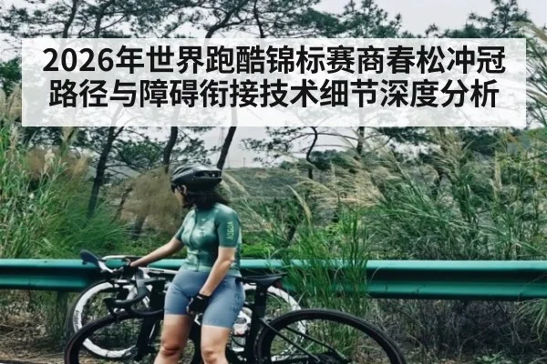 2026年世界跑酷锦标赛商春松冲冠路径与障碍衔接技术细节深度分析