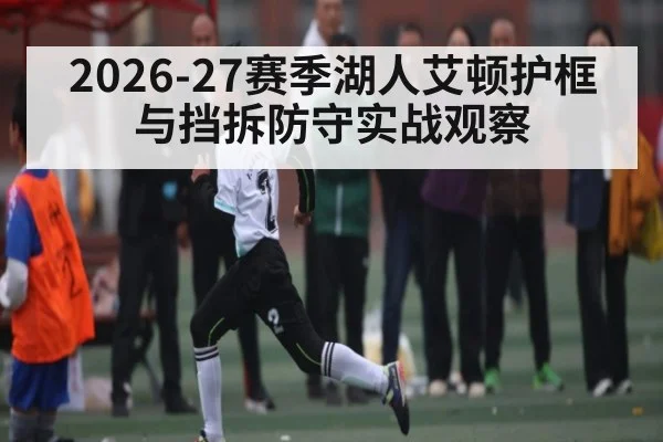 2026-27赛季湖人艾顿护框与挡拆防守实战观察