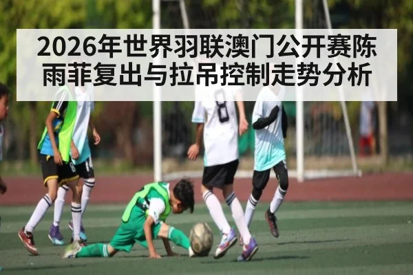 2026年世界羽联澳门公开赛陈雨菲复出与拉吊控制走势分析