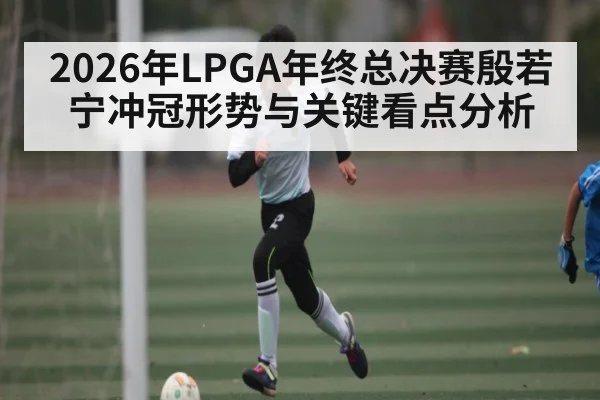 2026年LPGA年终总决赛殷若宁冲冠形势与关键看点分析